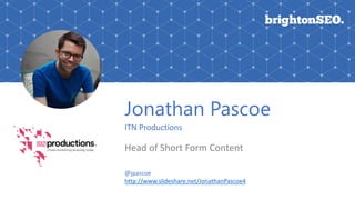 Jonathan Pascoe
ITN Productions
Head of Short Form Content
@jpascoe
http://www.slideshare.net/JonathanPascoe4
 
