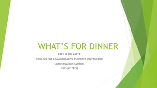 WHAT’S FOR DINNER
ERCILIA DELANCER
ENGLISH FOR COMMUNICATIVE PURPOSES INSTRUCTOR
CONVERSATION CORNER
YACHAY TECH
 