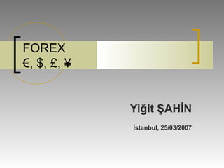 FOREX
€, $, £, ¥
Yiğit ŞAHİN
İstanbul, 25/03/2007
 