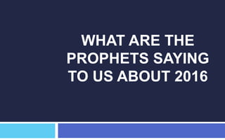 WHAT ARE THE
PROPHETS SAYING
TO US ABOUT 2016
 