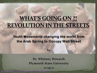 Youth Movements changing the world from
            the Arab Spring to Occupy Wall Street

                                      by

                         Dr. Whitney Howarth
                       Plymouth State University
                               11/15/11
http://www.youtube.com/watch?v=tnFy1luxL0A
 