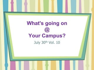 What's going on
       @
Your Campus?
  July 30th Vol. 10
 