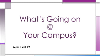 What’s Going on
           @
     Your Campus?
March Vol. 22
 