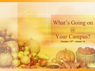 What’s Going on
      @
Your Campus?
  October 15th volume 14
 