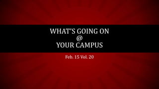 WHAT’S GOING ON
       @
 YOUR CAMPUS
   Feb. 15 Vol. 20
 