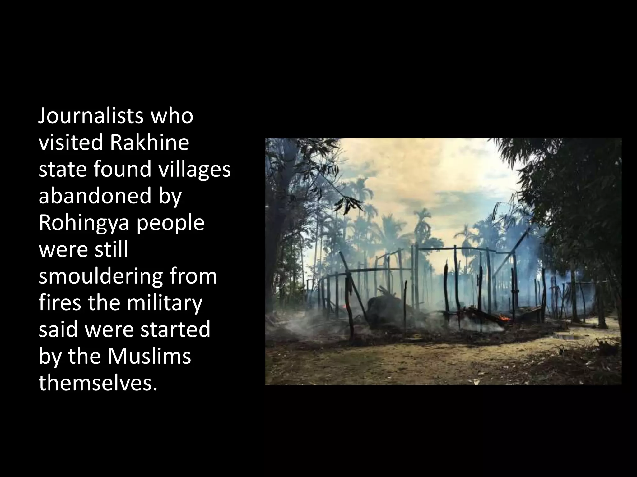 Journalists who
visited Rakhine
state found villages
abandoned by
Rohingya people
were still
smouldering from
fires the military
said were started
by the Muslims
themselves.
 