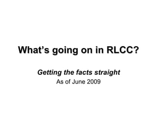 What’s going on in RLCC? Getting the facts straight As of October 31, 2009 