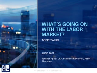 P R O P R I E T A R Y & C O N F I D E N T I A L
TOPIC TALKS
JUNE 2022
Jennifer Appel, CFA, Investment Director, Asset
Allocation
WHAT’S GOING ON
WITH THE LABOR
MARKET?
 