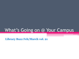 What’s Going on @ Your Campus
Library Buzz Feb/March vol. 21
 