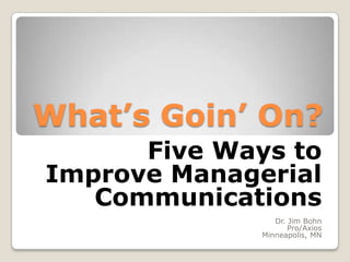 What’s Goin’ On?
Five Ways to
Improve Managerial
Communications
Dr. Jim Bohn
Pro/Axios
Minneapolis, MN
 