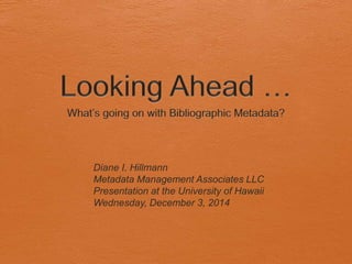 Diane I. Hillmann 
Metadata Management Associates LLC 
Presentation at the University of Hawaii 
Wednesday, December 3, 2014 
 