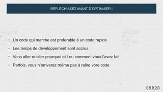 RÉFLÉCHISSEZ AVANT D’OPTIMISER !
• Un code qui marche est preferable à un code rapide
• Les temps de développement sont accrus
• Vous aller oublier pourquoi et / ou comment vous l’avez fait
• Parfois, vous n’arriverez même pas à relire vore code
 