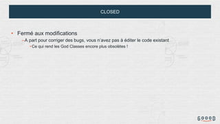 CLOSED
• Fermé aux modifications
–A part pour corriger des bugs, vous n’avez pas à éditer le code existant
•Ce qui rend les God Classes encore plus obsolètes !
 