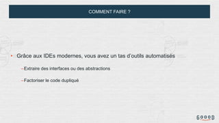 COMMENT FAIRE ?
• Grâce aux IDEs modernes, vous avez un tas d’outils automatisés
–Extraire des interfaces ou des abstractions
–Factoriser le code dupliqué
 