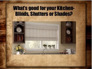What’s good for your Kitchen-
Blinds, Shutters or Shades?
 