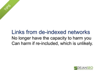 Links from de-indexed networks
No longer have the capacity to harm you
Can harm if re-included, which is unlikely.