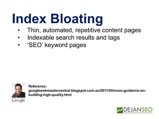 Index Bloating
• Thin, automated, repetitive content pages
• Indexable search results and tags
• „SEO‟ keyword pages
Reference:
googlewebmastercentral.blogspot.com.au/2011/05/more-guidance-on-
building-high-quality.html