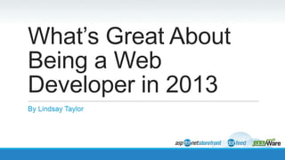 What’s Great About
Being a Web
Developer in 2013
By Lindsay Taylor

 