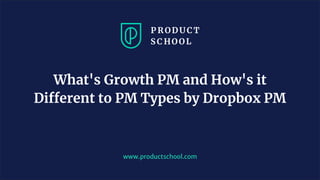 www.productschool.com
What's Growth PM and How's it
Different to PM Types by Dropbox PM
 
