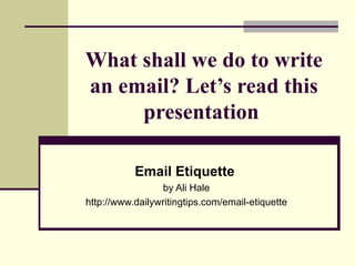 What shall we do to write an email? Let’s read this presentation  Email Etiquette   by Ali Hale http://www.dailywritingtips.com/email-etiquette 