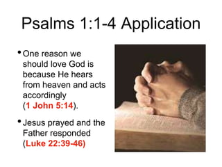 Psalms 1:1-4 Application
•One reason we
should love God is
because He hears
from heaven and acts
accordingly
(1 John 5:14).
•Jesus prayed and the
Father responded
(Luke 22:39-46)
 