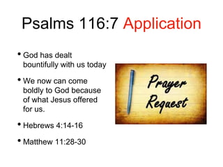 Psalms 116:7 Application
• God has dealt
bountifully with us today
• We now can come
boldly to God because
of what Jesus offered
for us.
• Hebrews 4:14-16
• Matthew 11:28-30
 