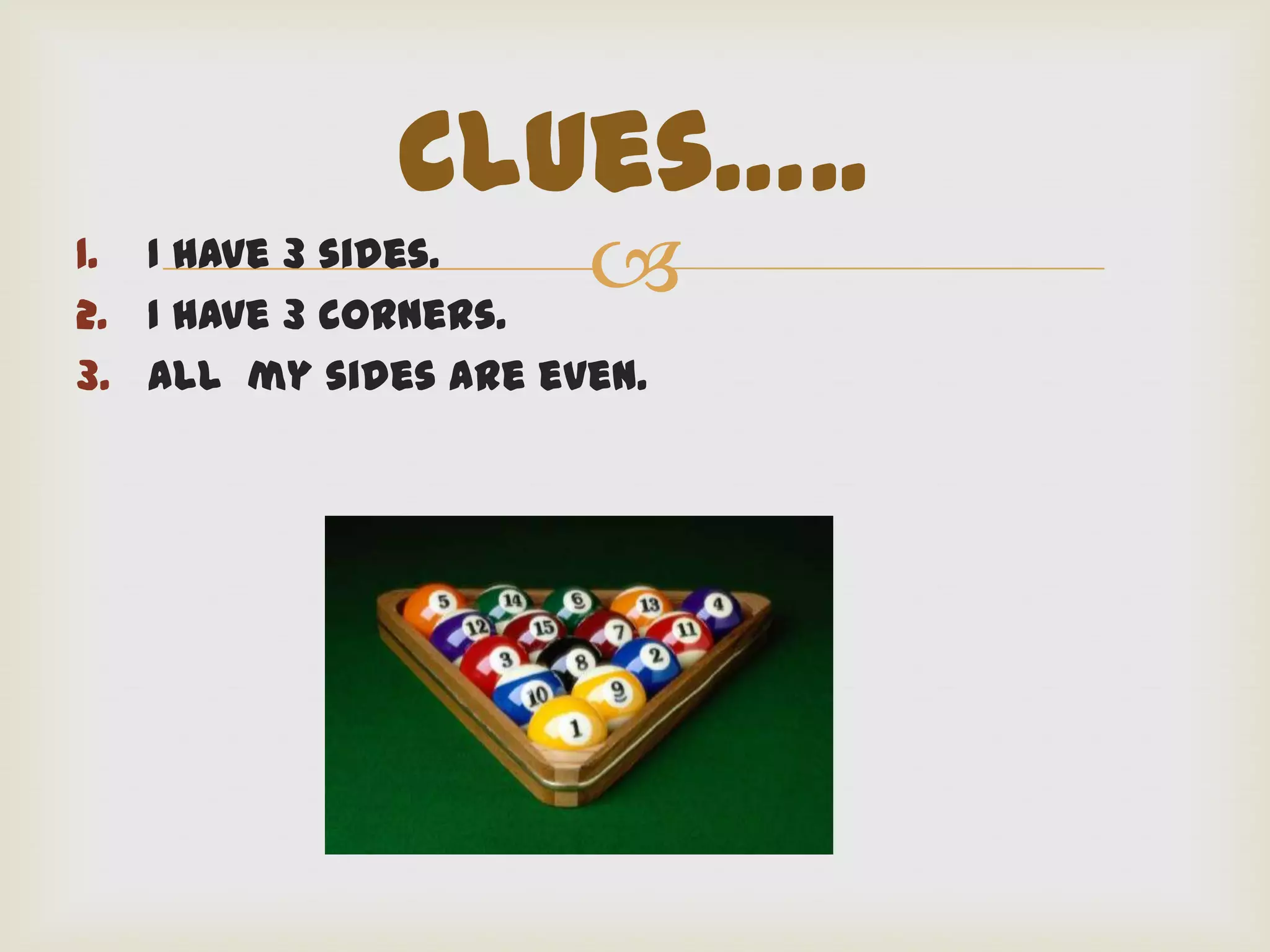 Clues…..
1. I have 3 sides.
2. I have 3 corners.
                      
3. All my sides are even.
 