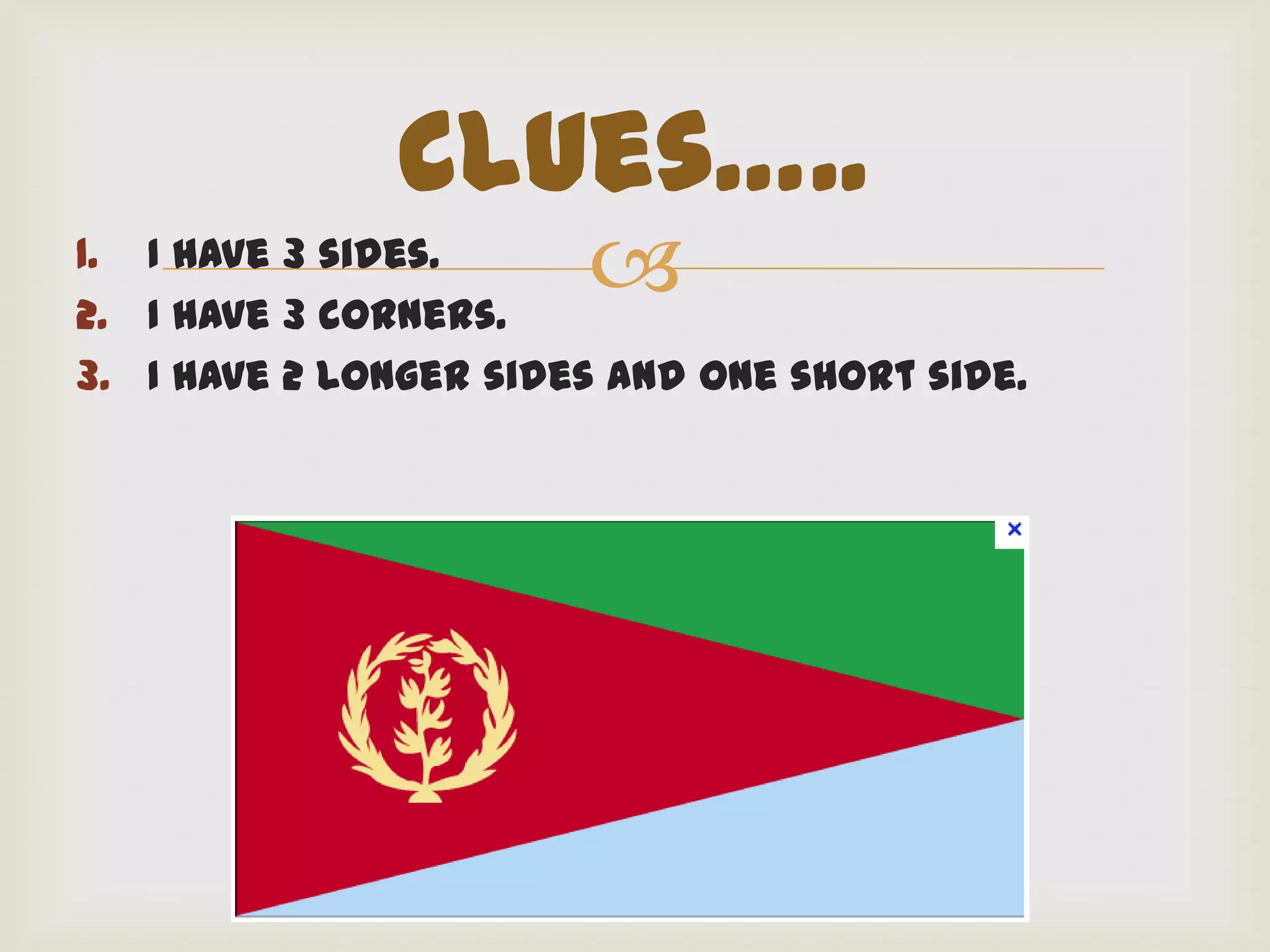 Clues…..
1. I have 3 sides.
2. I have 3 corners.
                       
3. I have 2 longer sides and one short side.
 