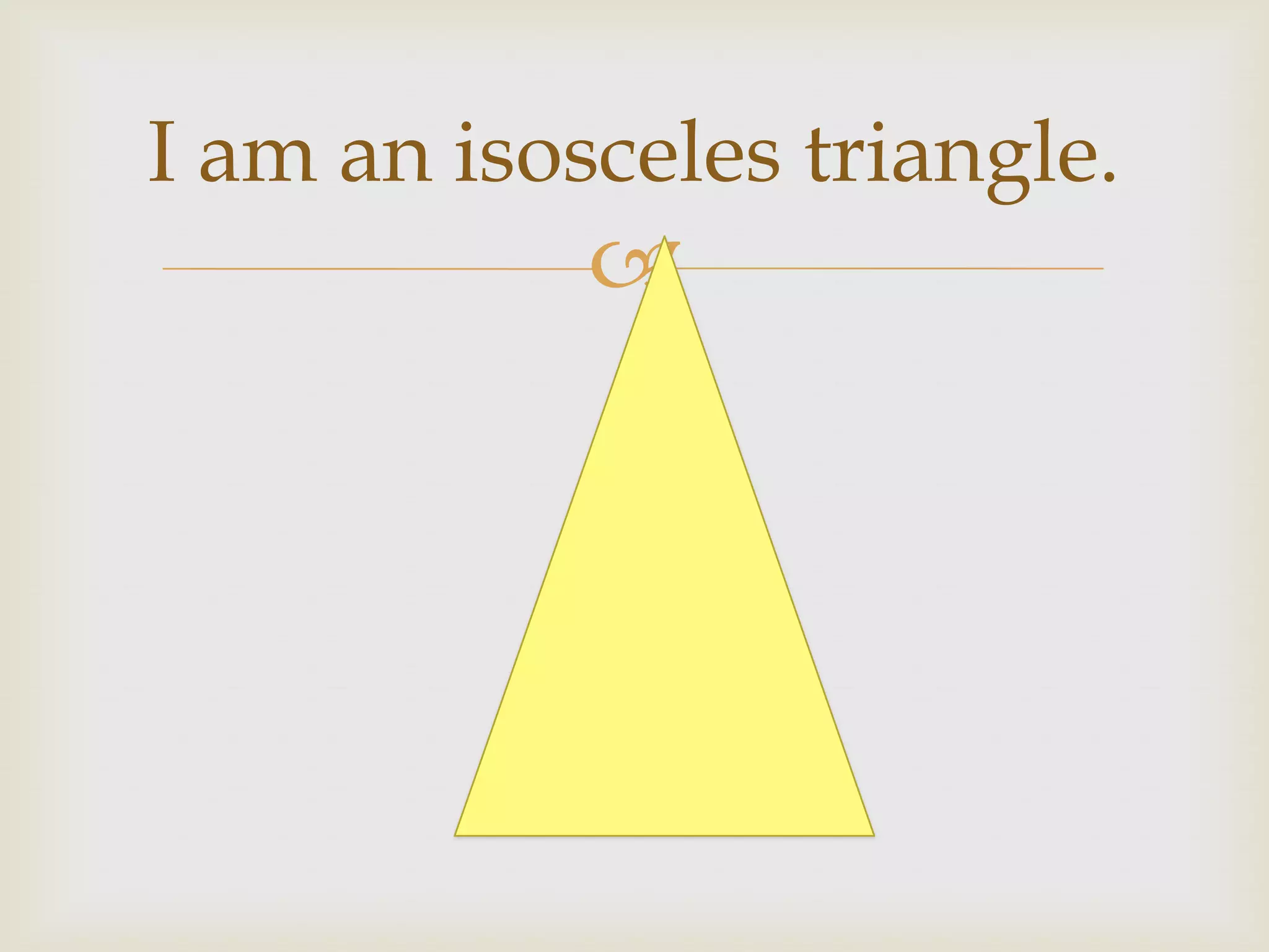 I am an isosceles triangle.
            
 