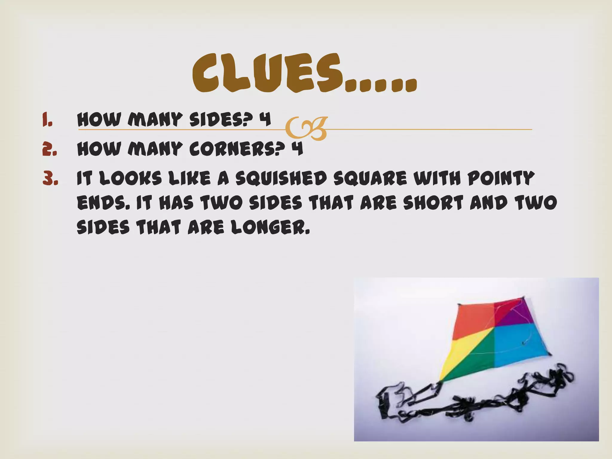 Clues…..
1. How many sides? 4
2. How many corners? 4
                      
3. It looks like a squished square with pointy
   ends. It has two sides that are short and two
   sides that are longer.
 