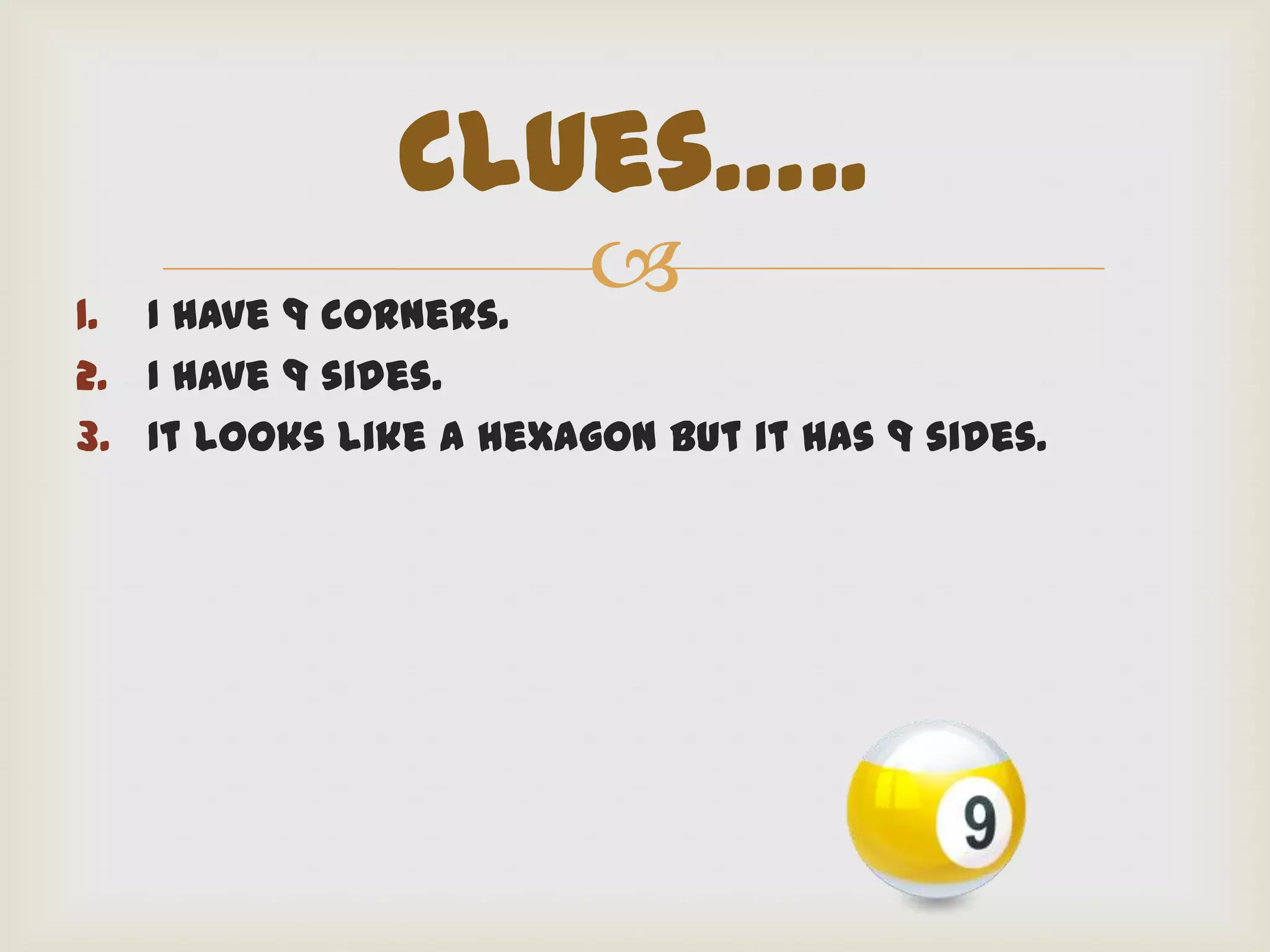 Clues…..
1. I have 9 corners.
                        
2. I have 9 sides.
3. It looks like a hexagon but it has 9 sides.
 