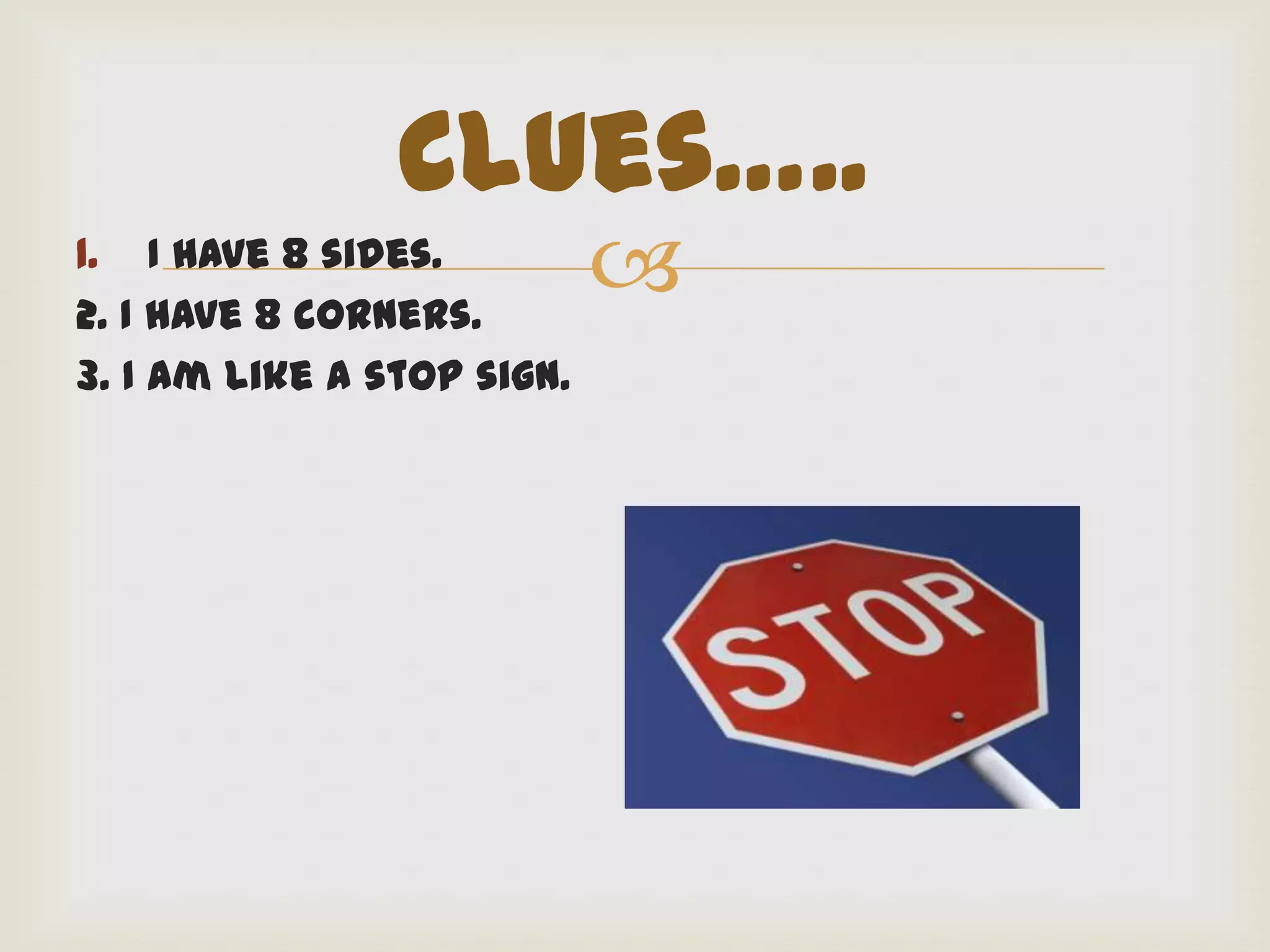 Clues…..
1. I have 8 sides.
2. I have 8 corners.
                            
3. I am like a stop sign.
 