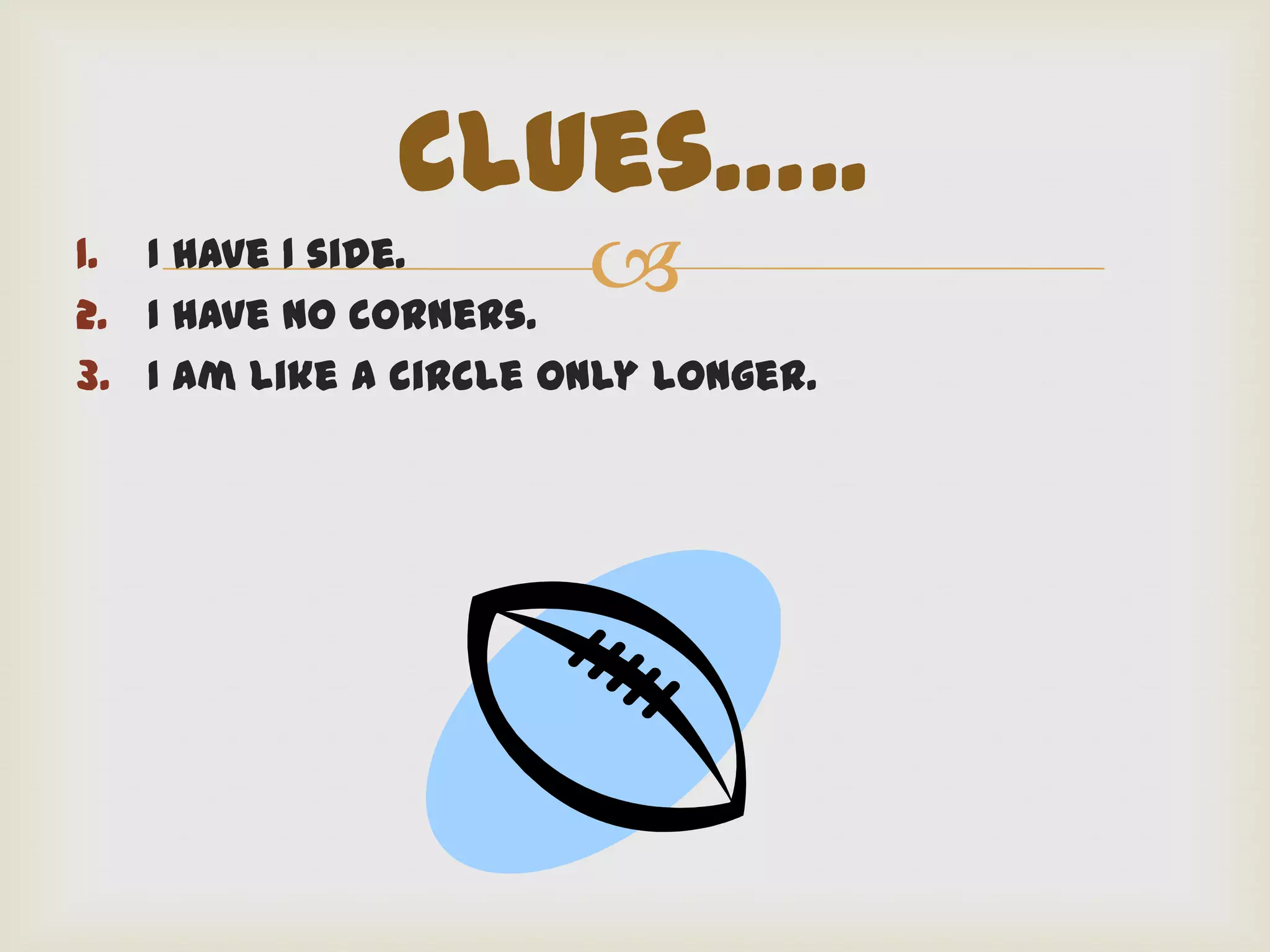Clues…..
1. I have 1 side.
2. I have no corners.
                       
3. I am like a circle only longer.
 