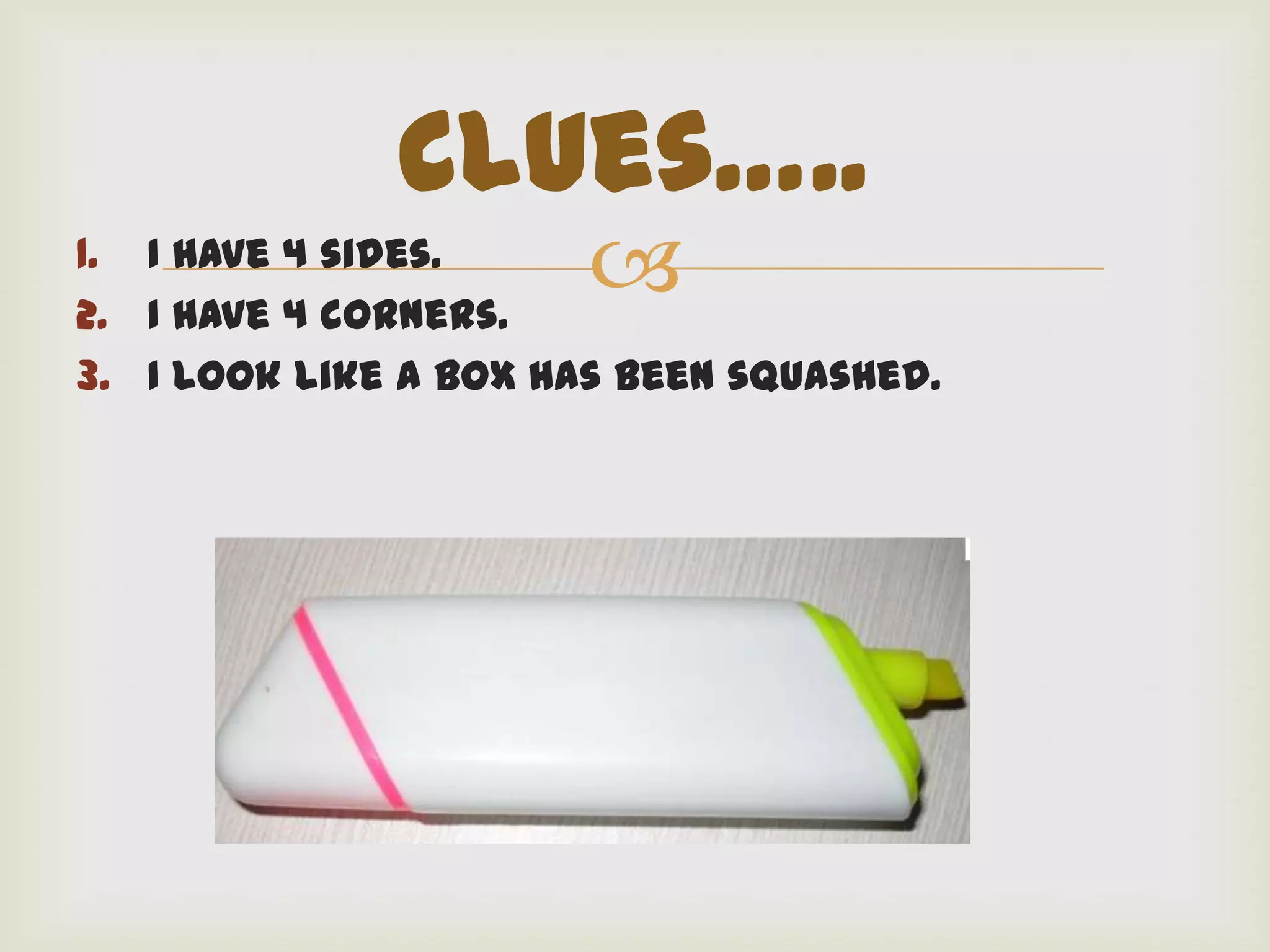 Clues…..
1. I have 4 sides.
2. I have 4 corners.
                       
3. I look like a box has been squashed.
 