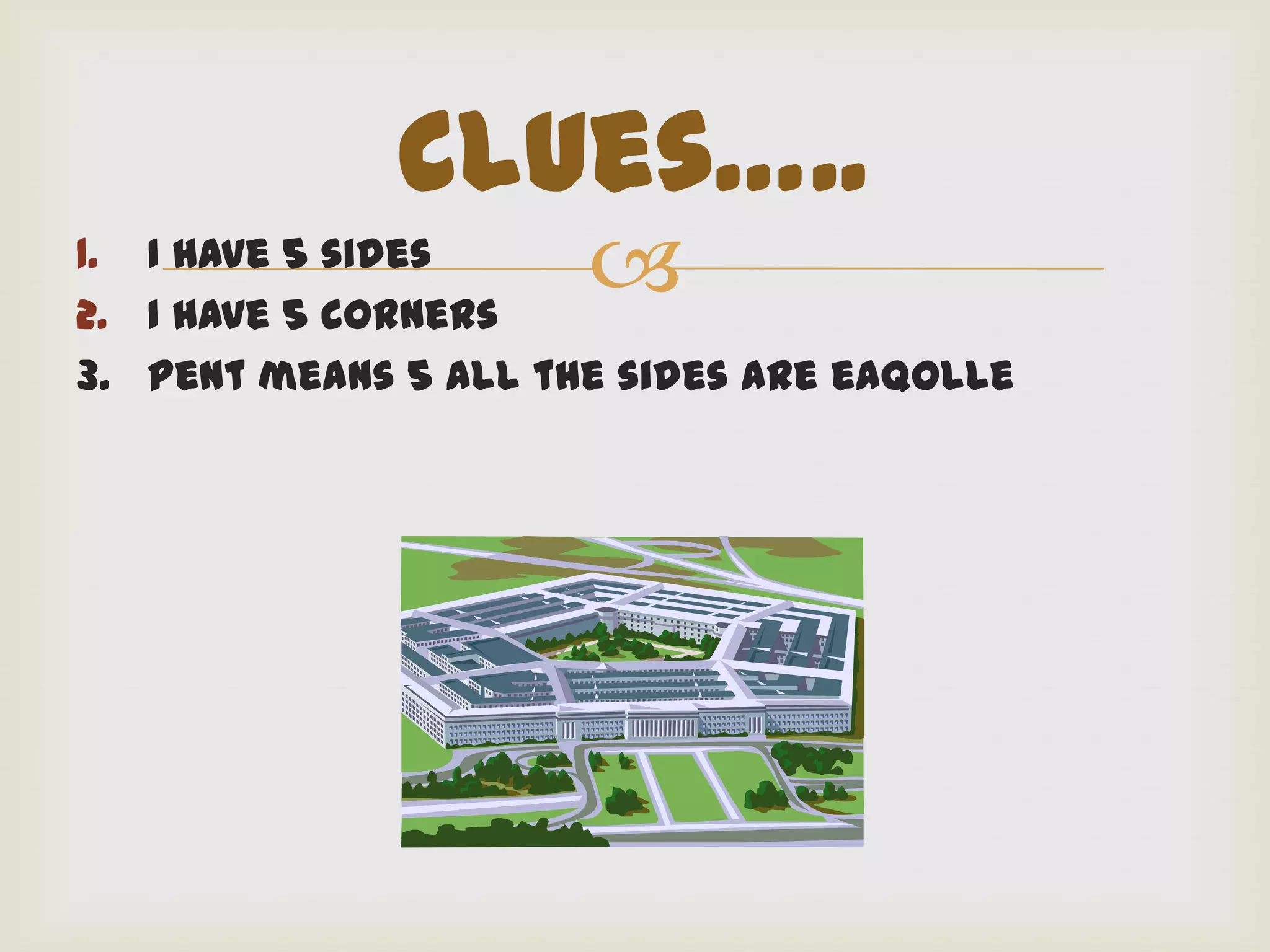 Clues…..
1. I have 5 sides
2. I have 5 corners
                      
3. Pent means 5 All the sides are eaqolle
 