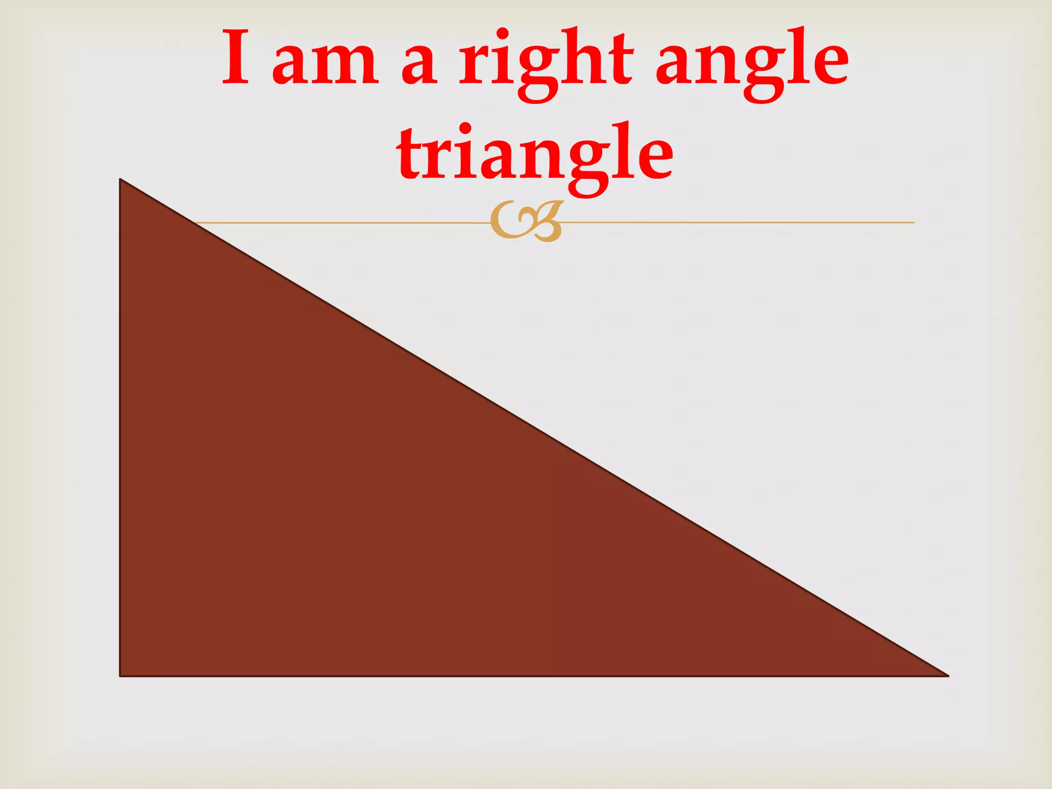 I am a right angle
     triangle
        
 