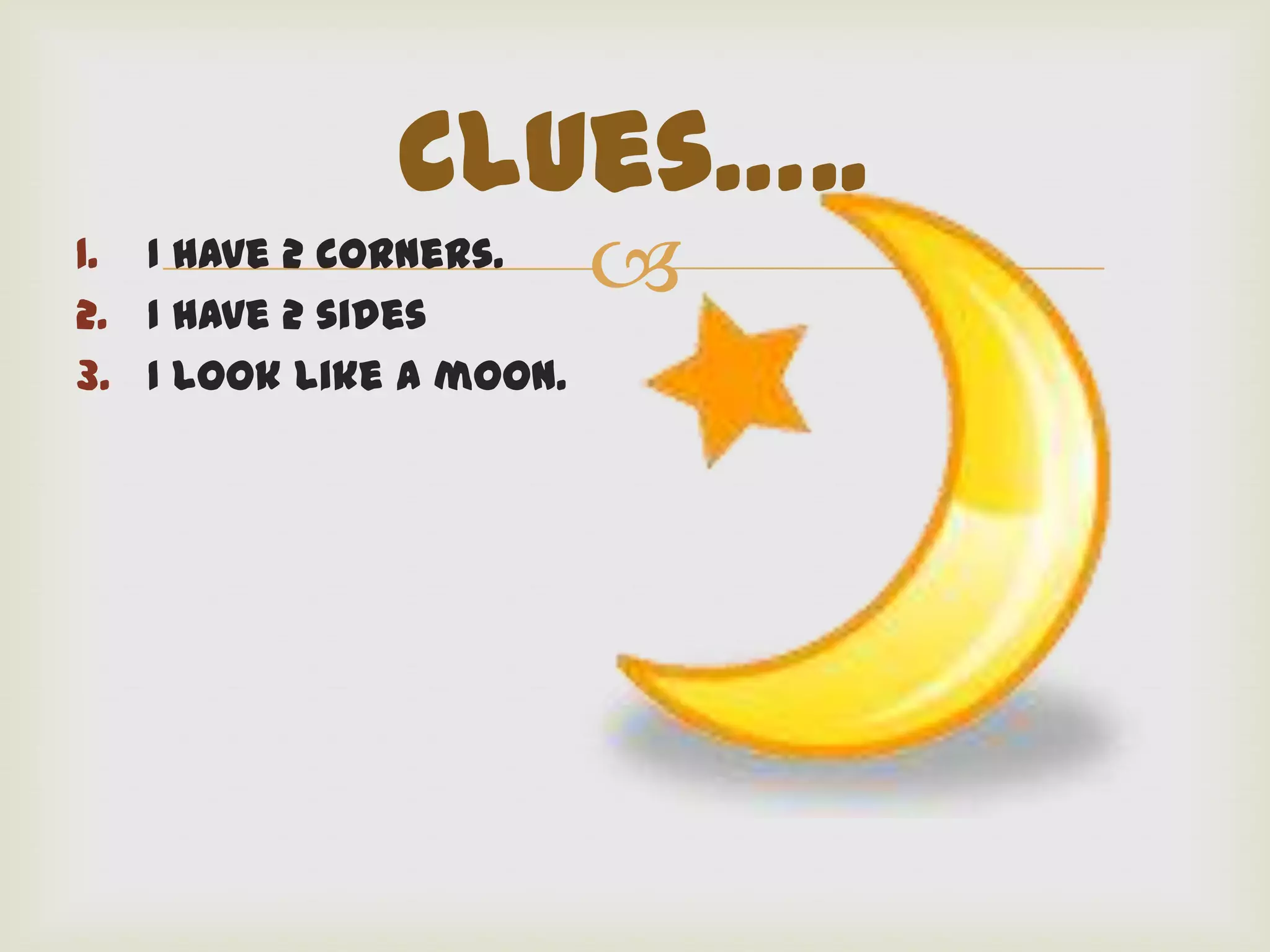 Clues…..
1. I have 2 corners.
2. I have 2 sides
                         
3. I look like a moon.
 