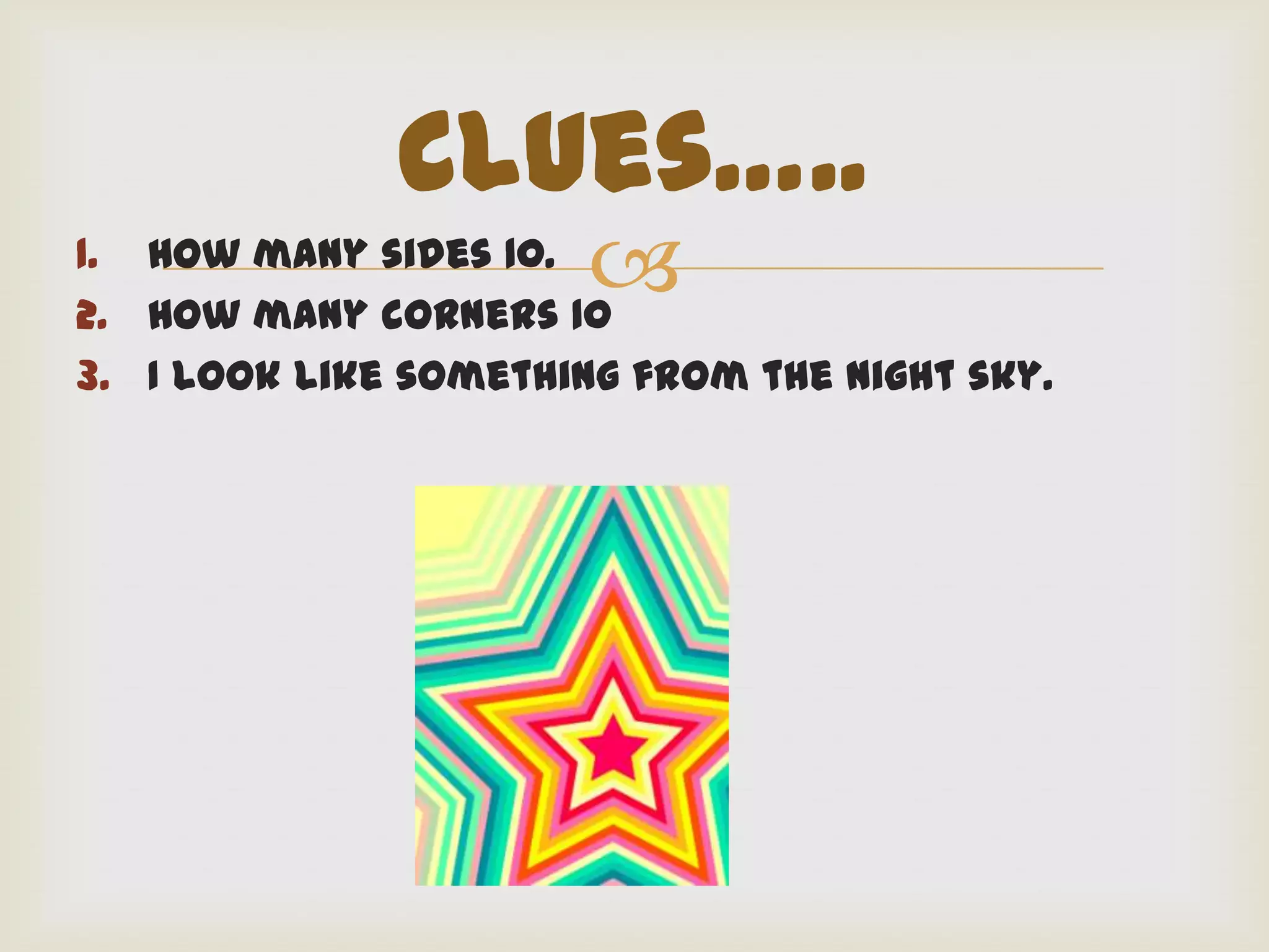 Clues…..
1. How many sides 10.
2. How many corners 10
                       
3. I look like something from the night sky.
 