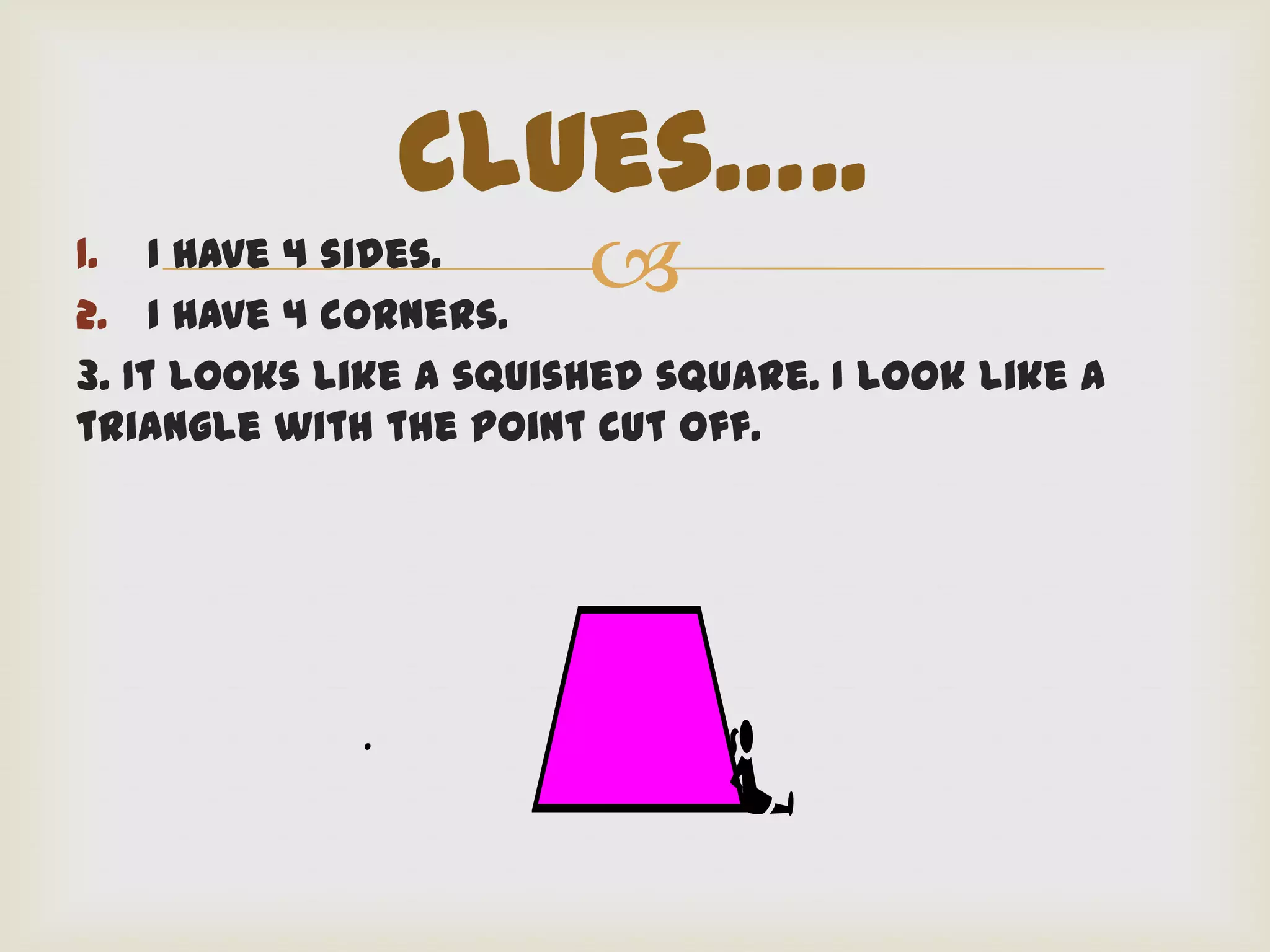 Clues…..
1. I have 4 sides.
2. I have 4 corners.
                        
3. It looks like a squished square. I look like a
triangle with the point cut off.




             .
 