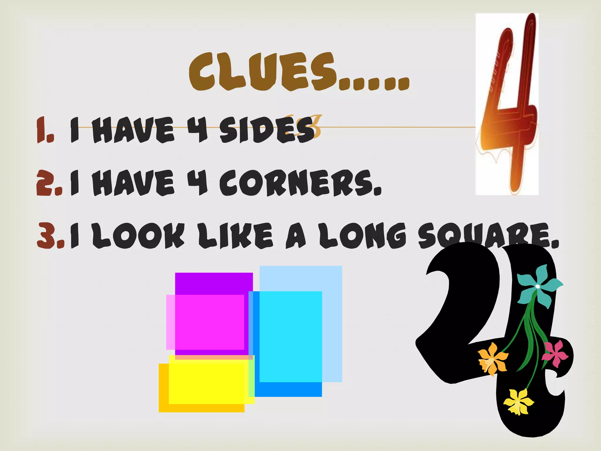 Clues…..
               
1. I have 4 sides
2. I have 4 corners.
3. I look like a long square.
 