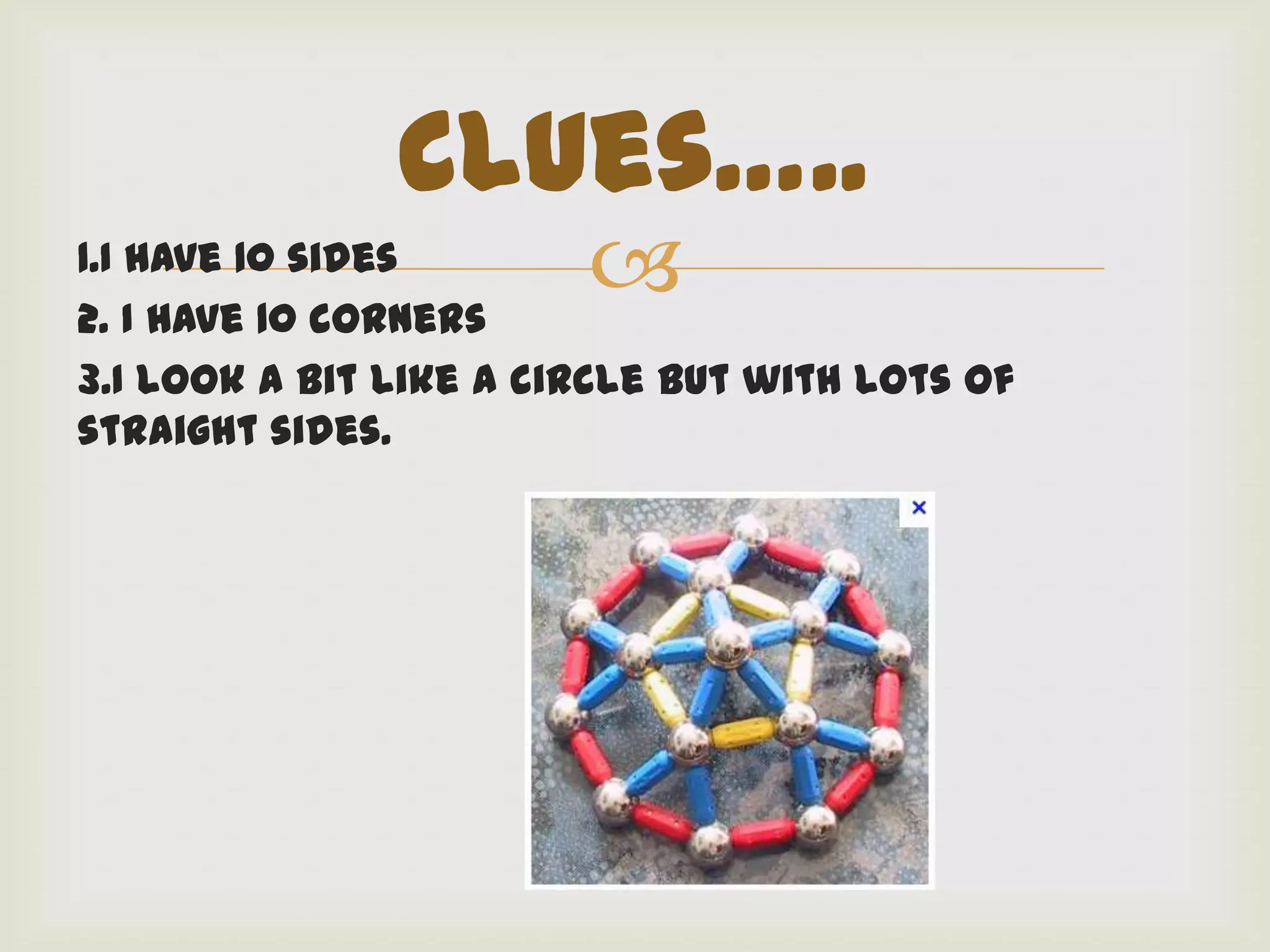 Clues…..
1.I have 10 sides
2. I have 10 corners
                        
3.I look a bit like a circle but with lots of
straight sides.
 