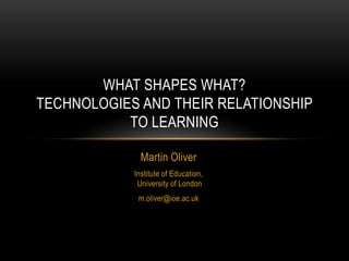WHAT SHAPES WHAT?
TECHNOLOGIES AND THEIR RELATIONSHIP
           TO LEARNING

              Martin Oliver
            Institute of Education,
             University of London
             m.oliver@ioe.ac.uk
 