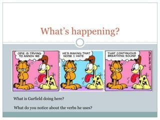 What’s happening?




What is Garfield doing here?

What do you notice about the verbs he uses?
 