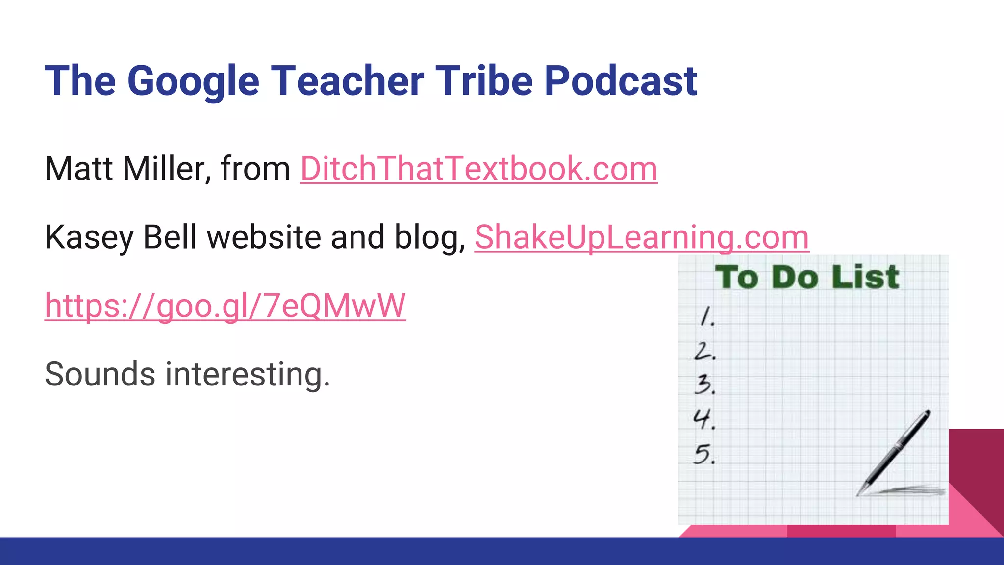 The Google Teacher Tribe Podcast
Matt Miller, from DitchThatTextbook.com
Kasey Bell website and blog, ShakeUpLearning.com
https://goo.gl/7eQMwW
Sounds interesting.
 