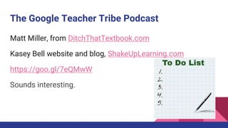 The Google Teacher Tribe Podcast
Matt Miller, from DitchThatTextbook.com
Kasey Bell website and blog, ShakeUpLearning.com
https://goo.gl/7eQMwW
Sounds interesting.
 