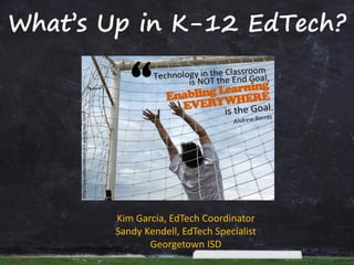 What’s Up in K-12 EdTech? 
Kim Garcia, EdTechCoordinator 
Sandy Kendell, EdTechSpecialist 
Georgetown ISD  