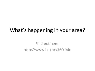 What’s happening in your area?
Find out here:
http://www.history360.info
 