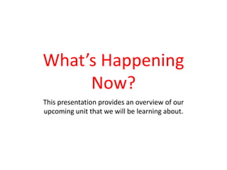 What’s Happening Now? This presentation provides an overview of our upcoming unit that we will be learning about. 