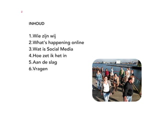 2




    INHOUD


    1.Wie zijn wij
    2.What’s happening online
    3.Wat is Social Media
    4.Hoe zet ik het in
    5.Aan de slag
    6.Vragen
 