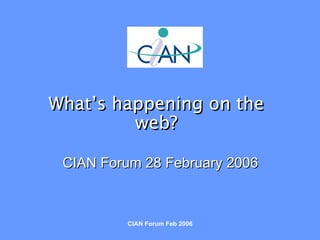 CIAN Forum 28 February 2006 What’s happening on the web? 